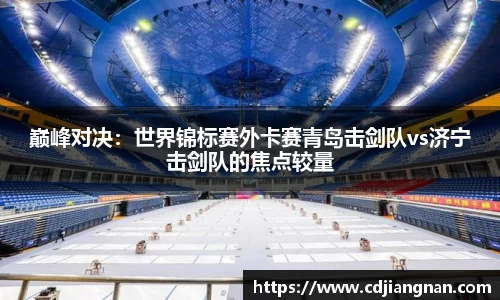 巅峰对决：世界锦标赛外卡赛青岛击剑队vs济宁击剑队的焦点较量