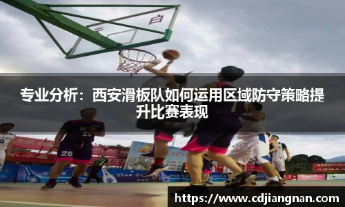 专业分析：西安滑板队如何运用区域防守策略提升比赛表现