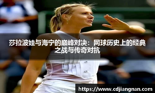莎拉波娃与海宁的巅峰对决：网球历史上的经典之战与传奇对抗