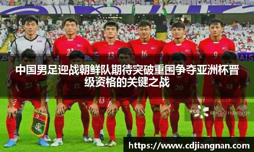 中国男足迎战朝鲜队期待突破重围争夺亚洲杯晋级资格的关键之战