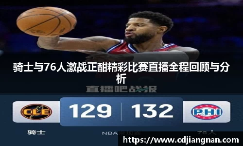 骑士与76人激战正酣精彩比赛直播全程回顾与分析